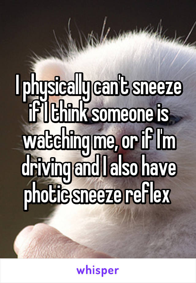 I physically can't sneeze if I think someone is watching me, or if I'm driving and I also have photic sneeze reflex 