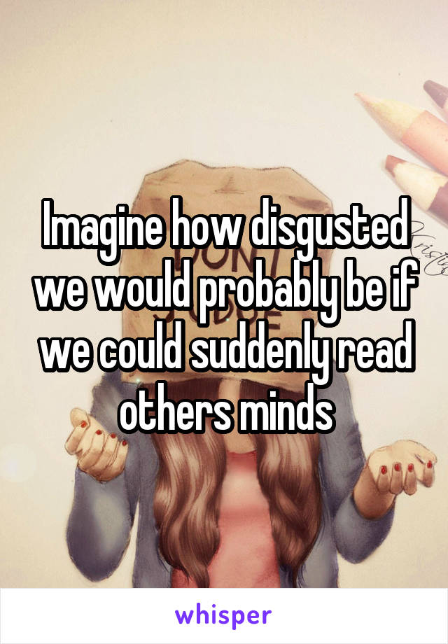 Imagine how disgusted we would probably be if we could suddenly read others minds