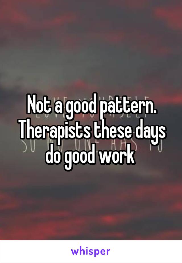 Not a good pattern. Therapists these days do good work 