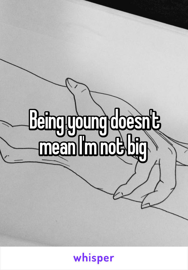 Being young doesn't mean I'm not big 