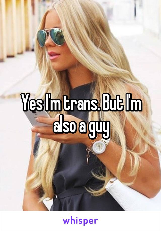 Yes I'm trans. But I'm also a guy