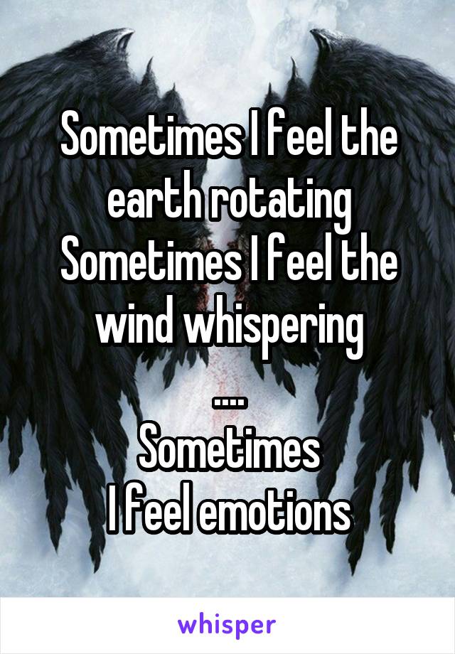 Sometimes I feel the earth rotating
Sometimes I feel the wind whispering
....
Sometimes
I feel emotions