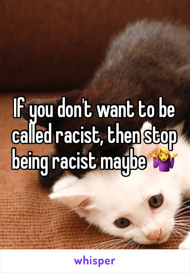 If you don't want to be called racist, then stop being racist maybe 🤷‍♀️