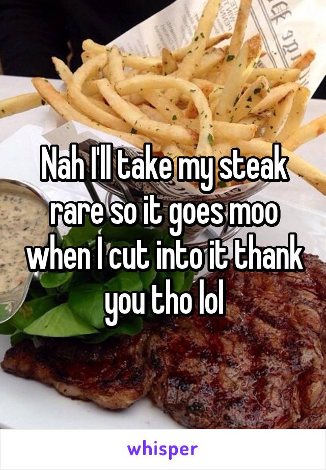 Nah I'll take my steak rare so it goes moo when I cut into it thank you tho lol