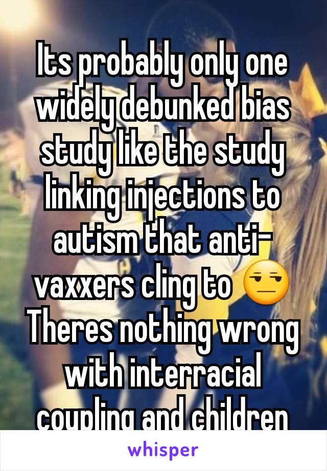 Its probably only one widely debunked bias study like the study linking injections to autism that anti-vaxxers cling to 😒
Theres nothing wrong with interracial coupling and children