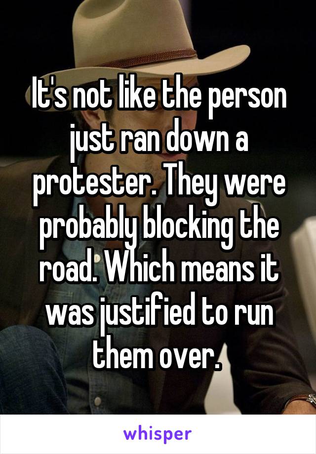 It's not like the person just ran down a protester. They were probably blocking the road. Which means it was justified to run them over. 