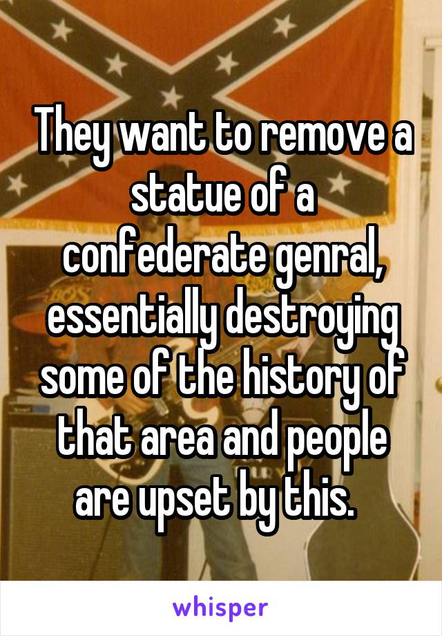 They want to remove a statue of a confederate genral, essentially destroying some of the history of that area and people are upset by this.  