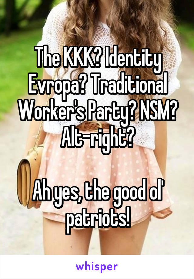 The KKK? Identity Evropa? Traditional Worker's Party? NSM? Alt-right?

Ah yes, the good ol' patriots!