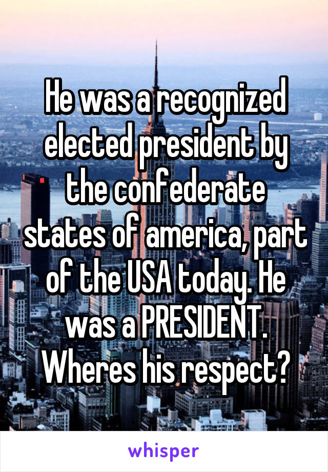 He was a recognized elected president by the confederate states of america, part of the USA today. He was a PRESIDENT. Wheres his respect?