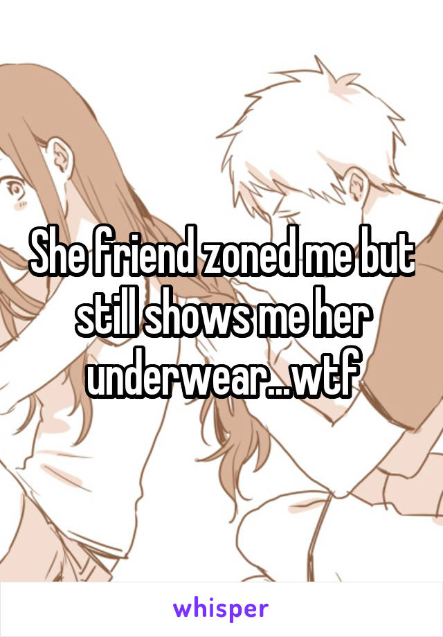She friend zoned me but still shows me her underwear...wtf