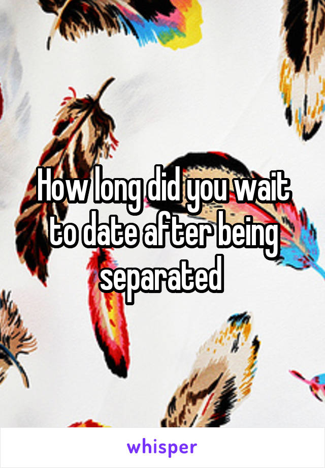 How long did you wait to date after being separated 
