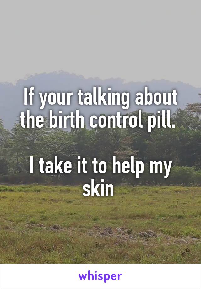If your talking about the birth control pill. 

I take it to help my skin 