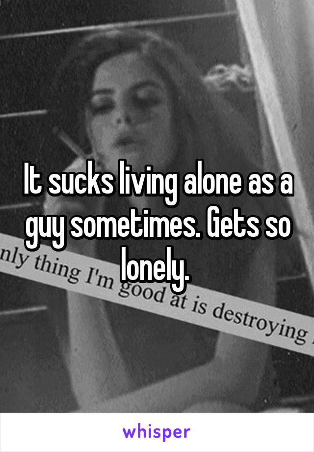 It sucks living alone as a guy sometimes. Gets so lonely. 