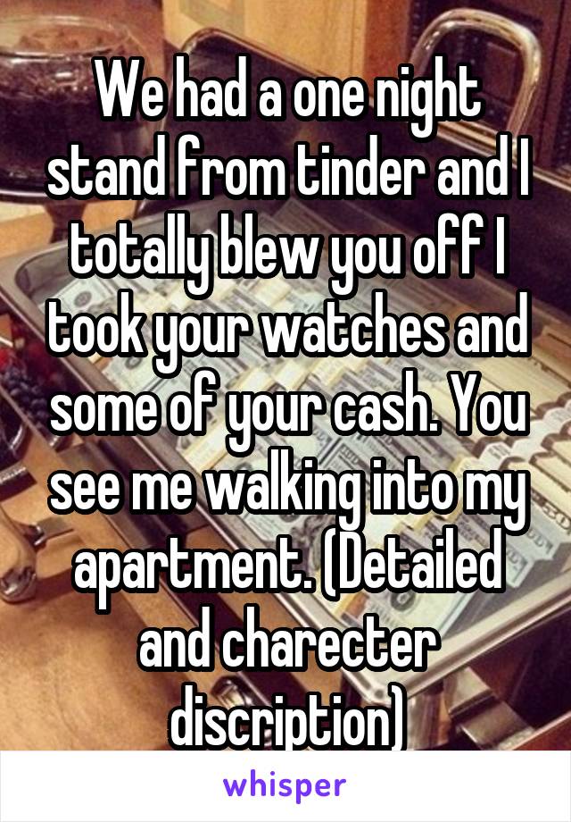 We had a one night stand from tinder and I totally blew you off I took your watches and some of your cash. You see me walking into my apartment. (Detailed and charecter discription)
