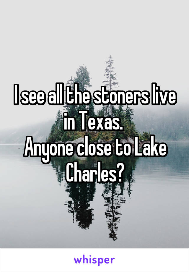 I see all the stoners live in Texas. 
Anyone close to Lake Charles?
