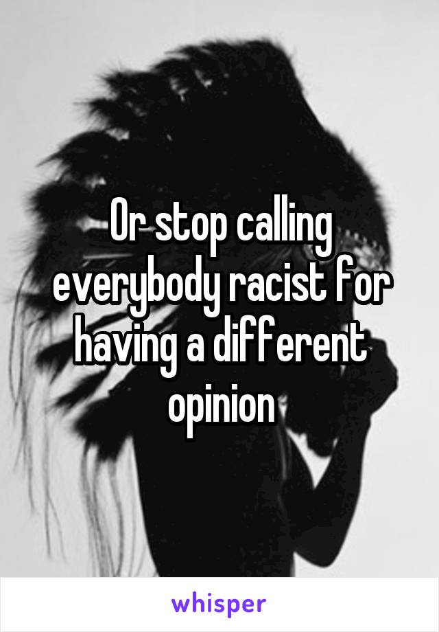 Or stop calling everybody racist for having a different opinion