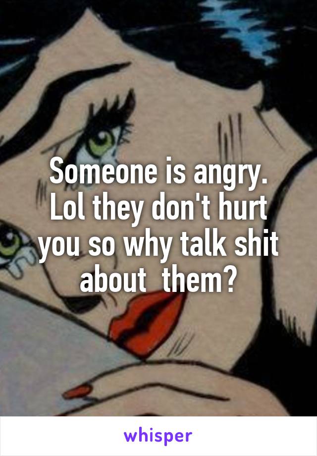 Someone is angry.
Lol they don't hurt you so why talk shit about  them?