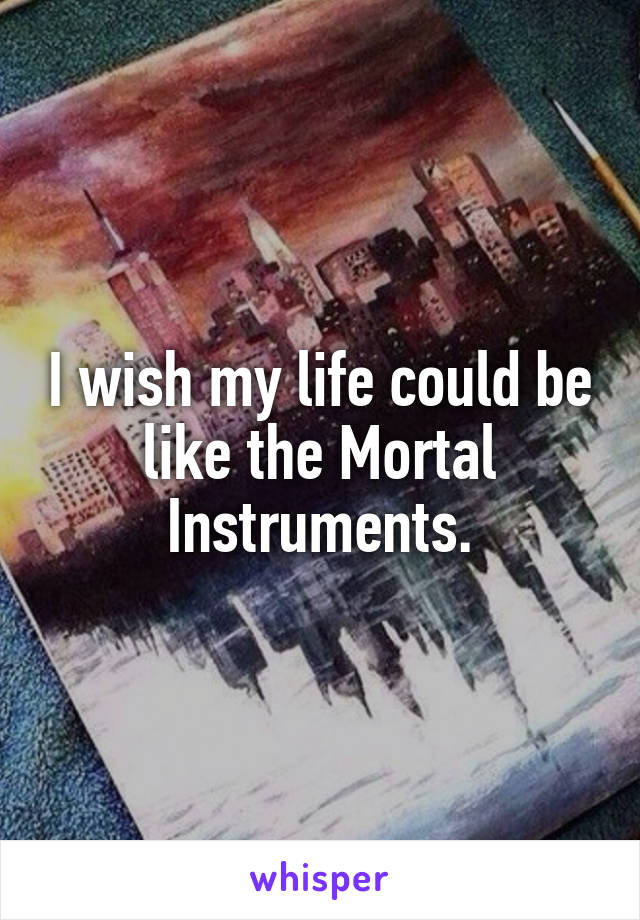 I wish my life could be like the Mortal Instruments.