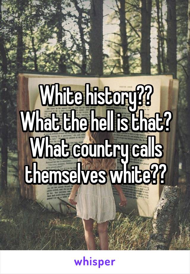 White history??
What the hell is that?
What country calls themselves white??
