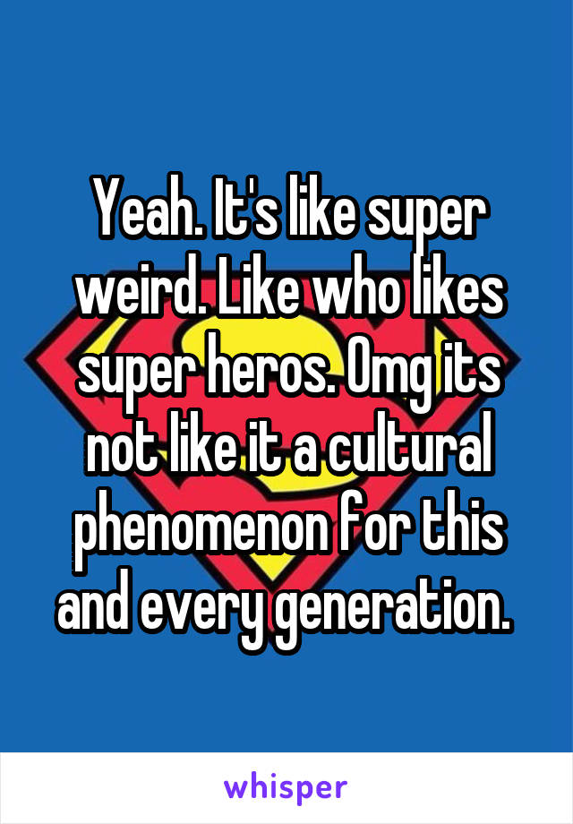 Yeah. It's like super weird. Like who likes super heros. Omg its not like it a cultural phenomenon for this and every generation. 