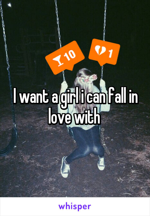 I want a girl i can fall in love with 