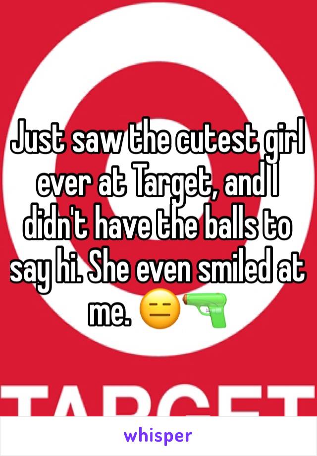 Just saw the cutest girl ever at Target, and I didn't have the balls to say hi. She even smiled at me. 😑🔫