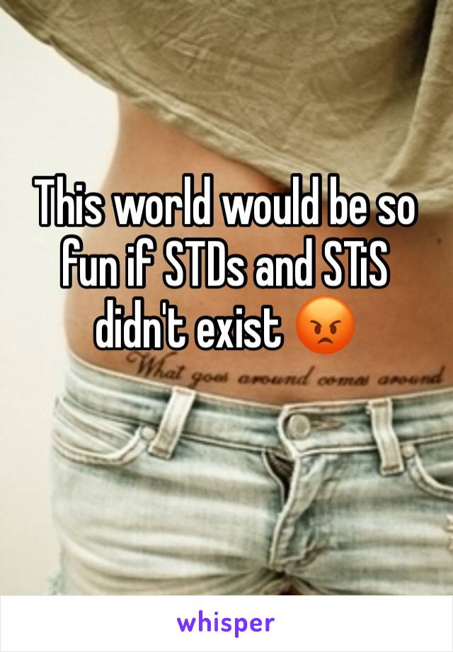 This world would be so fun if STDs and STiS didn't exist 😡