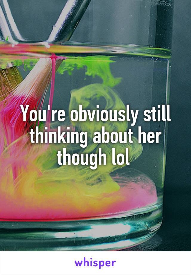 You're obviously still thinking about her though lol 