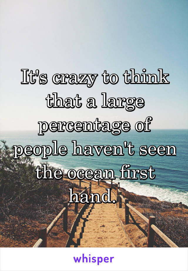 It's crazy to think that a large percentage of people haven't seen the ocean first hand. 