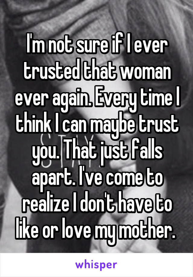 I'm not sure if I ever trusted that woman ever again. Every time I think I can maybe trust you. That just falls apart. I've come to realize I don't have to like or love my mother. 