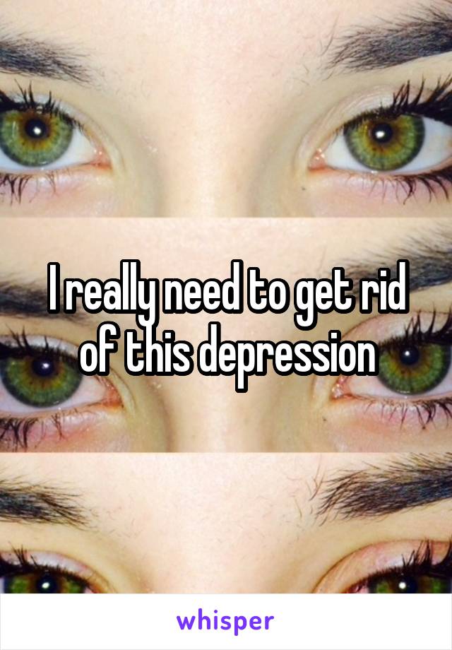I really need to get rid of this depression