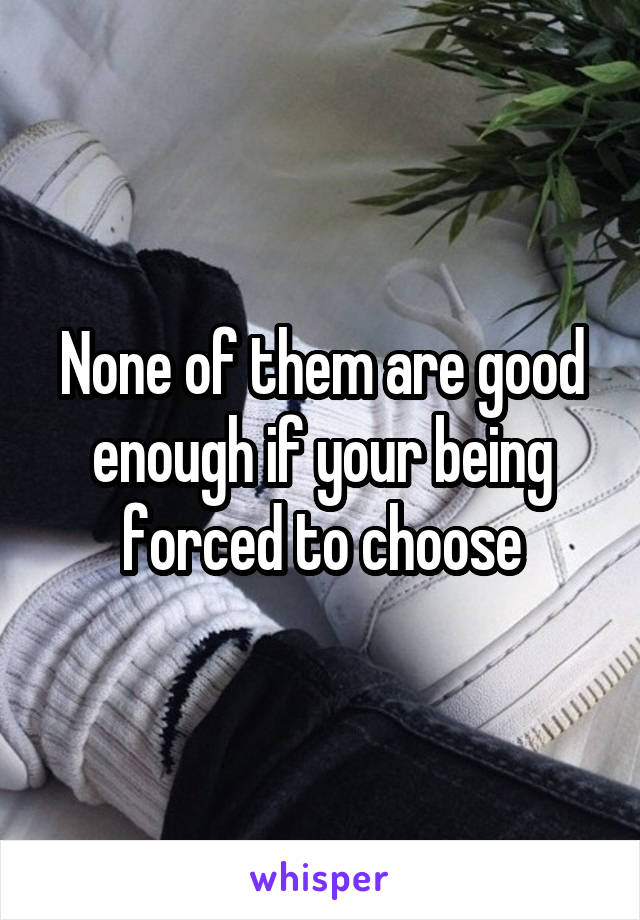 None of them are good enough if your being forced to choose