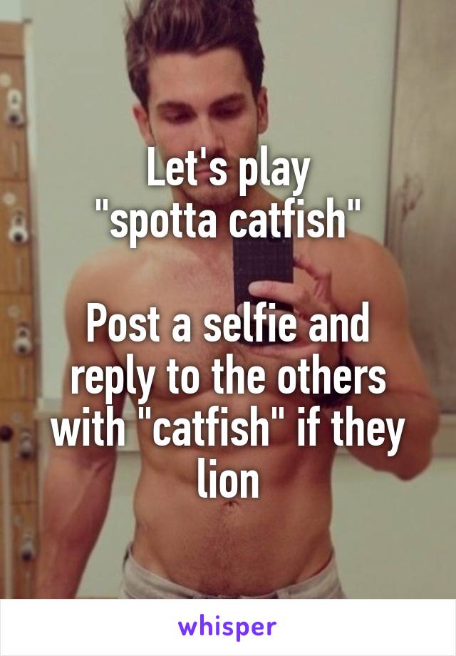 Let's play
"spotta catfish"

Post a selfie and reply to the others with "catfish" if they lion