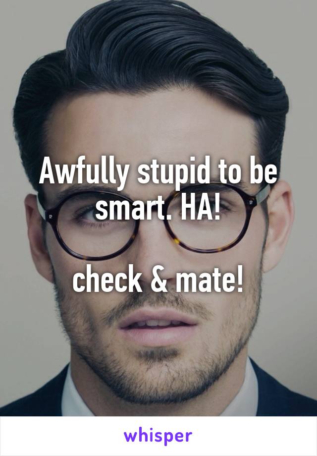 Awfully stupid to be smart. HA!

check & mate!