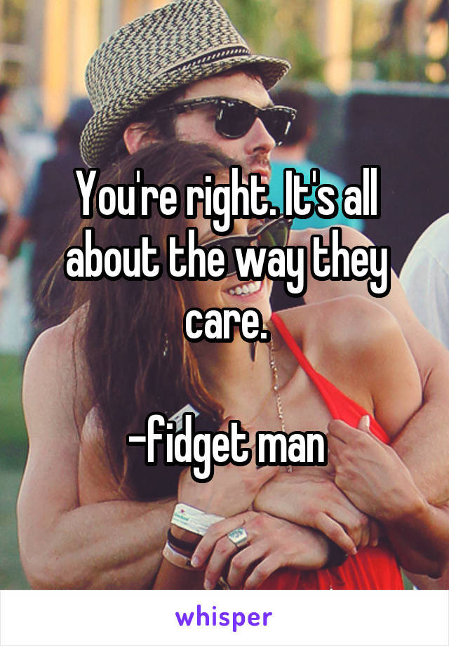 You're right. It's all about the way they care.

-fidget man
