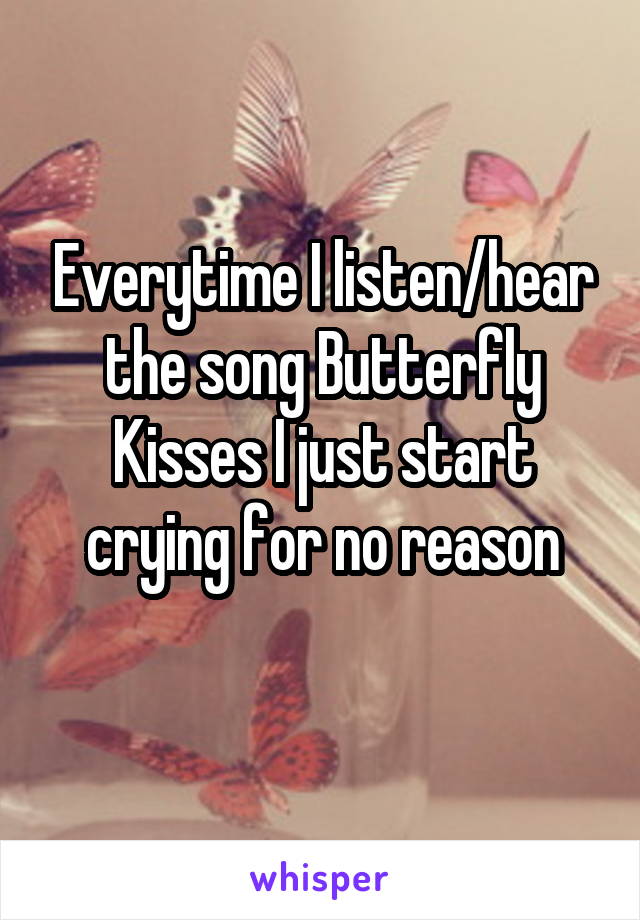 Everytime I listen/hear the song Butterfly Kisses I just start crying for no reason
