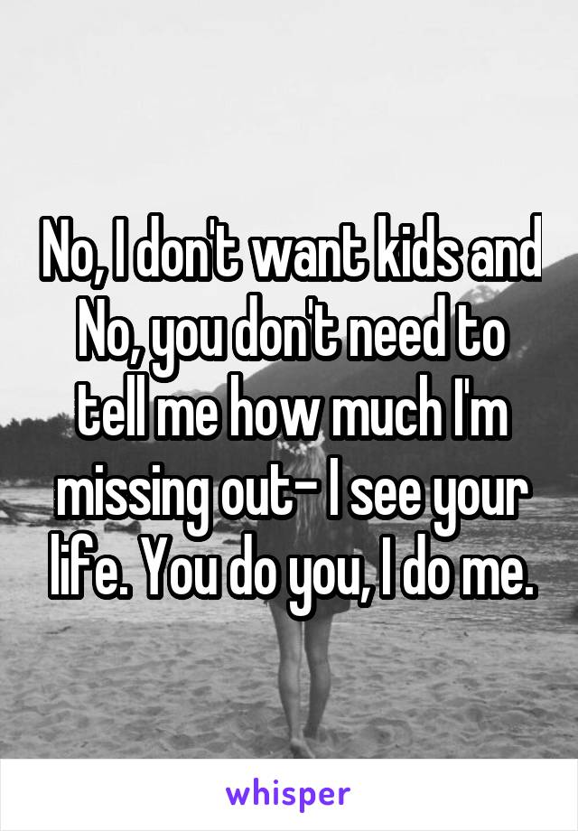 No, I don't want kids and No, you don't need to tell me how much I'm missing out- I see your life. You do you, I do me.
