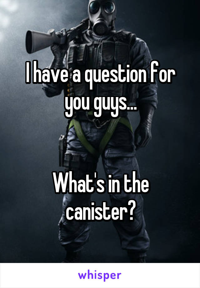I have a question for you guys...


What's in the canister?
