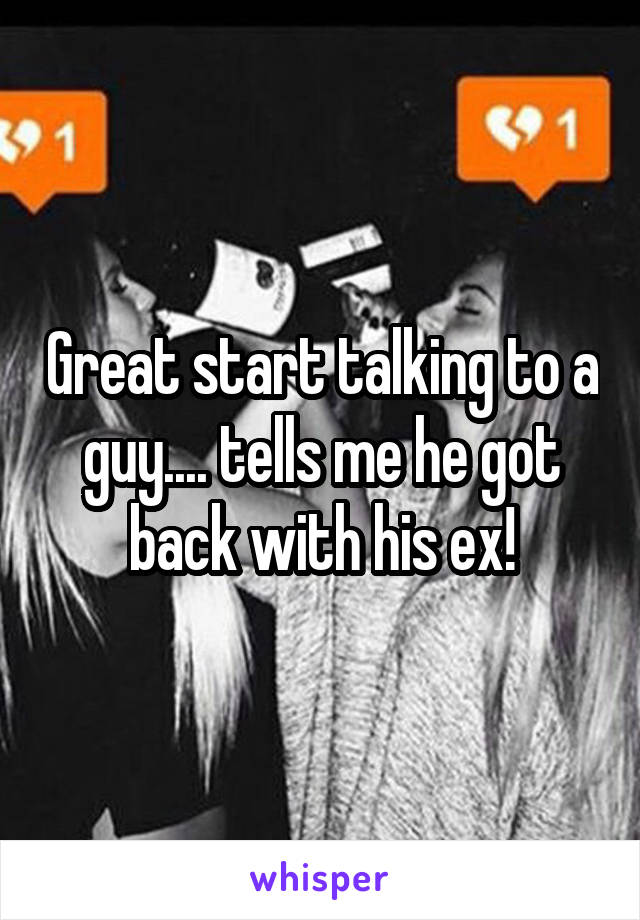 Great start talking to a guy.... tells me he got back with his ex!