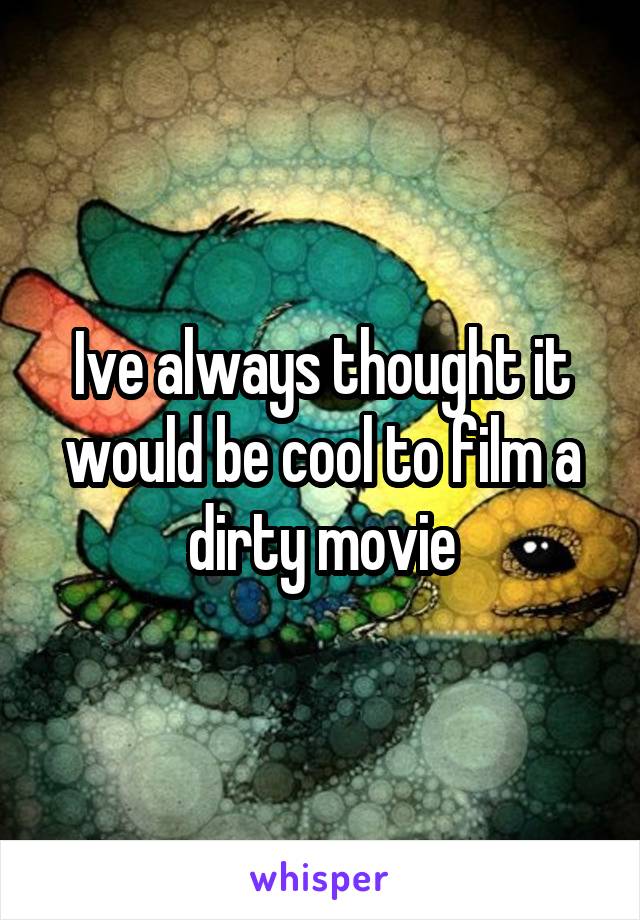 Ive always thought it would be cool to film a dirty movie