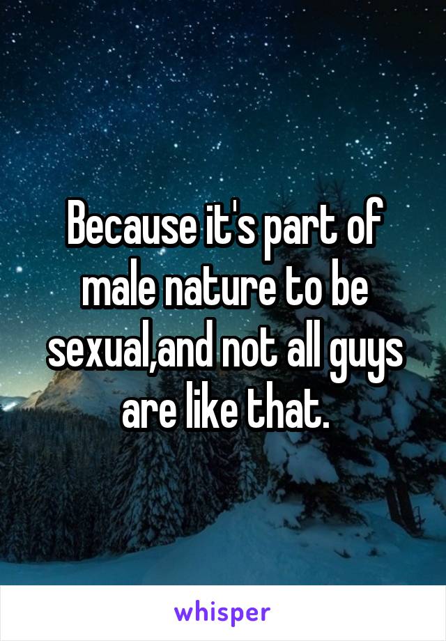 Because it's part of male nature to be sexual,and not all guys are like that.
