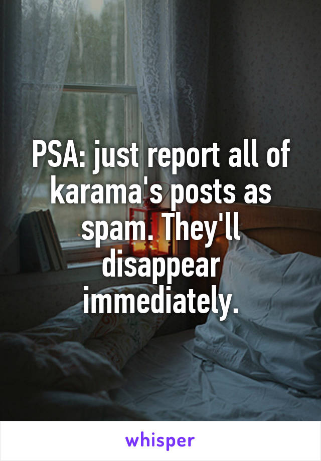 PSA: just report all of karama's posts as spam. They'll disappear immediately.