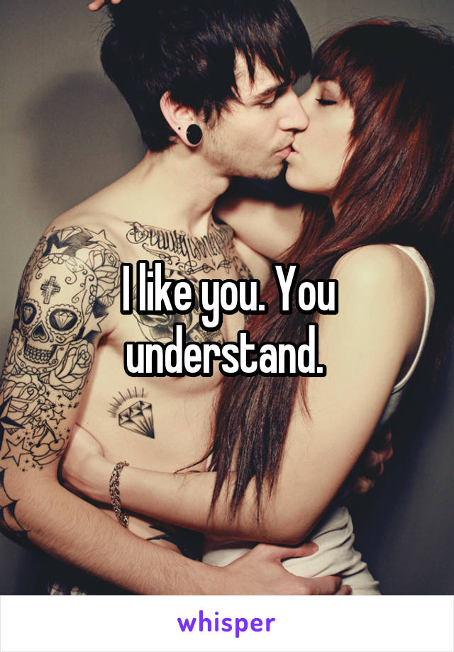 I like you. You understand. 