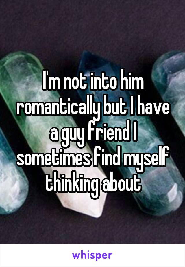 I'm not into him romantically but I have a guy friend I sometimes find myself thinking about