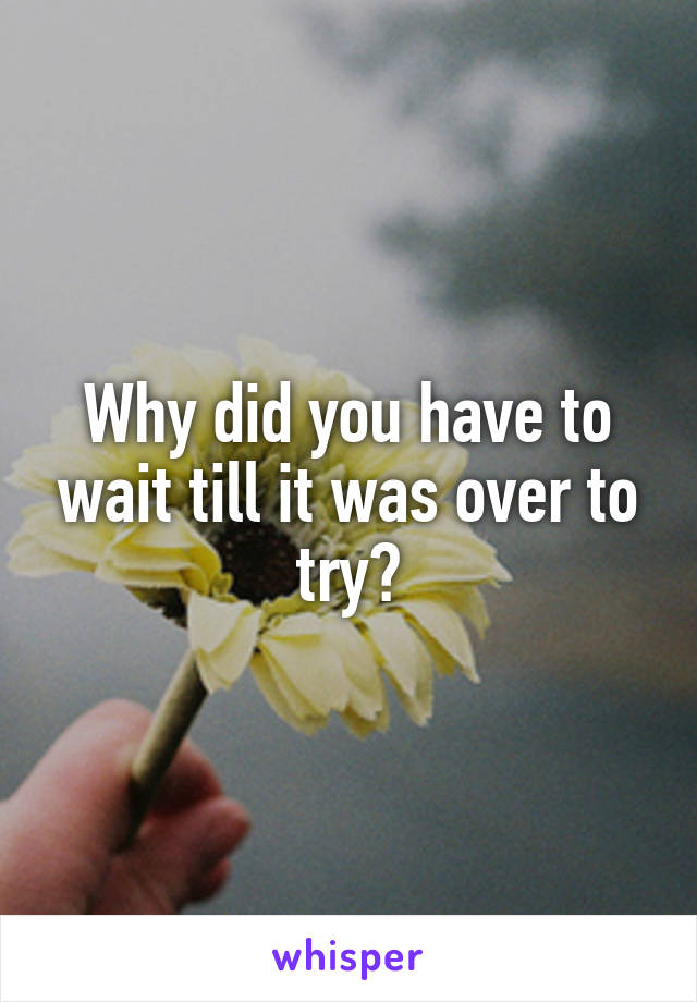 Why did you have to wait till it was over to try?