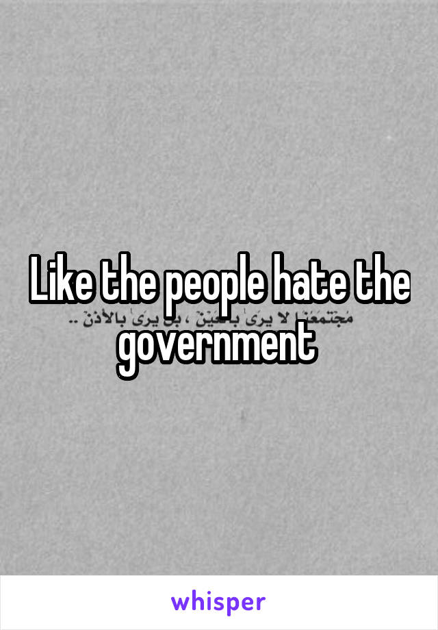 Like the people hate the government 