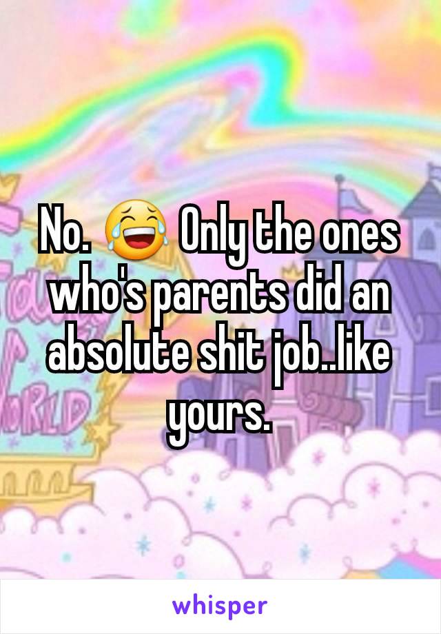 No. 😂 Only the ones who's parents did an absolute shit job..like yours.