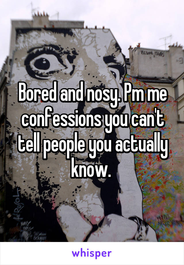 Bored and nosy. Pm me confessions you can't tell people you actually know. 