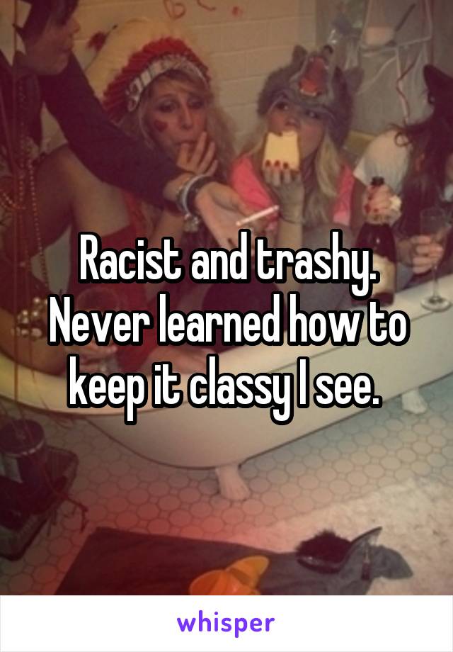Racist and trashy. Never learned how to keep it classy I see. 