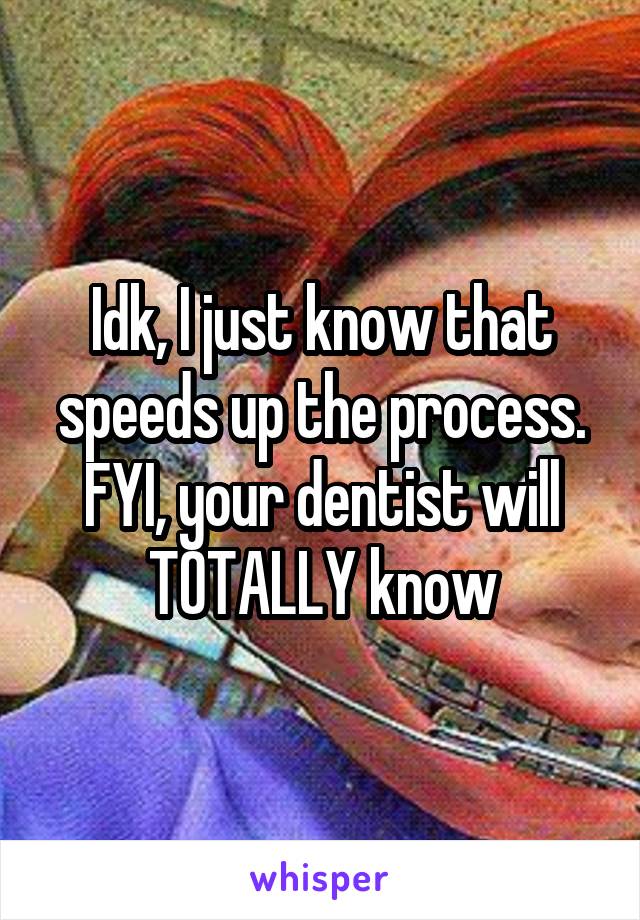 Idk, I just know that speeds up the process.
FYI, your dentist will TOTALLY know